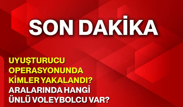 Uyuşturucu operasyonunda kimler yakalandı? Aralarında hangi ünlü voleybolcu var?