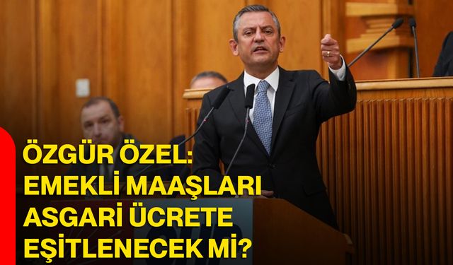 Özgür Özel: Emekli Maaşları Asgari Ücrete Eşitlenecek Mi?