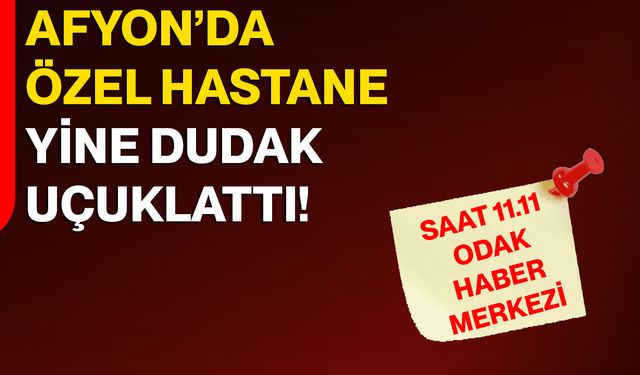 Afyon’da Özel Hastane Yine Dudak Uçuklattı!