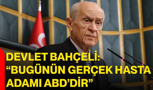 Devlet Bahçeli: “Bugünün Gerçek Hasta Adamı ABD’dir”