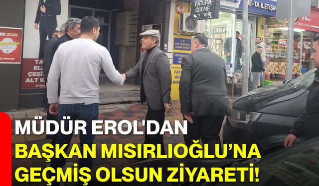 Müdür Erol'dan Başkan Mısırlıoğlu’na Geçmiş Olsun Ziyareti!