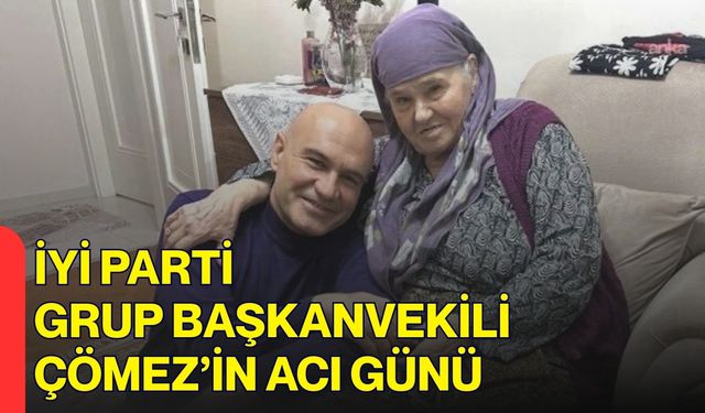 İYİ Parti Grup Başkanvekili Çömez’in Acı Günü