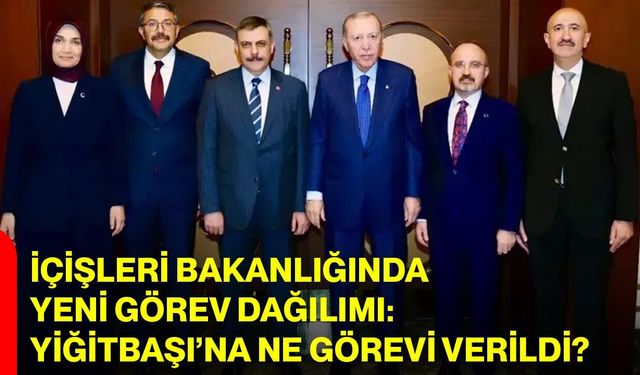 İçişleri Bakanlığında Yeni Görev Dağılımı: Yiğitbaşı’na Ne Görevi Verildi?