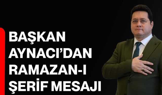 Başkan Aynacı’dan Ramazan-ı Şerif Mesajı
