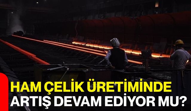 Ham Çelik Üretiminde artış devam ediyor mu?