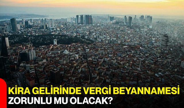 Kira Gelirinde Vergi Beyannamesi Zorunlu mu olacak?