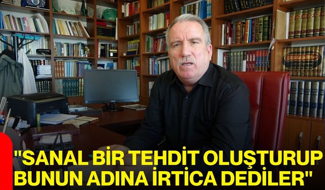 "Sanal Bir Tehdit Oluşturup Bunun Adına İrtica Dediler"