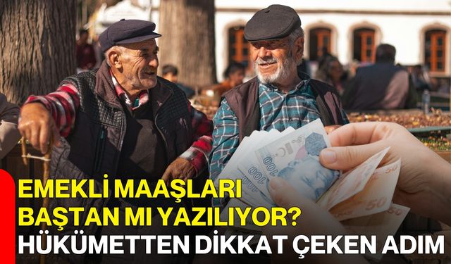 Emekli Maaşları Baştan Mı Yazılıyor? Hükümetten Dikkat Çeken Adım