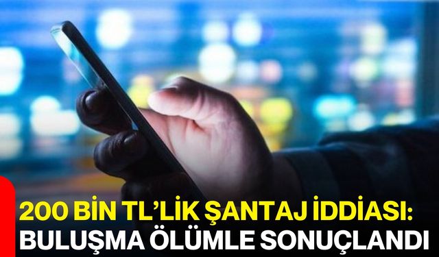 200 Bin TL’lik Şantaj İddiası: Buluşma Ölümle Sonuçlandı