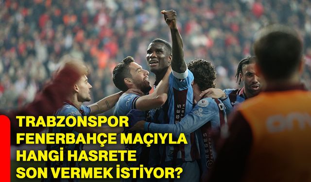 Trabzonspor, Fenerbahçe maçıyla hangi hasrete son vermek istiyor?