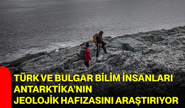 Türk ve Bulgar Bilim İnsanları Antarktika’nın Jeolojik Hafızasını Araştırıyor