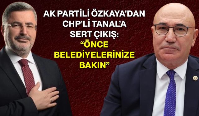 AK Partili Özkaya’dan CHP’li Tanal’a Sert Çıkış: “Önce Belediyelerinize Bakın”