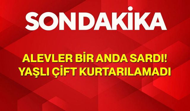 Alevler Bir Anda Sardı! Yaşlı Çift Kurtarılamadı