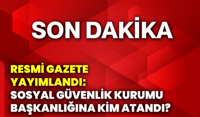 Resmi Gazete yayımlandı: Sosyal Güvenlik Kurumu Başkanlığına kim atandı?