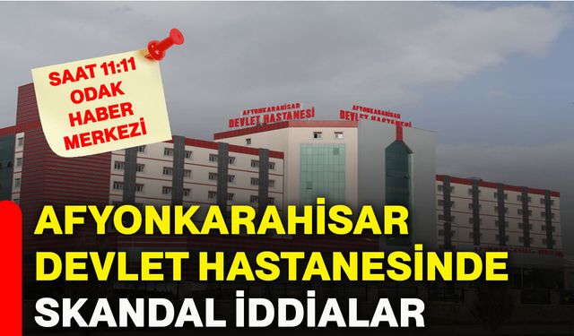 Afyonkarahisar Devlet Hastanesinde skandal iddialar
