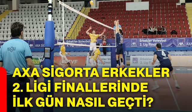 AXA Sigorta Erkekler 2. Ligi Finallerinde ilk gün nasıl geçti?