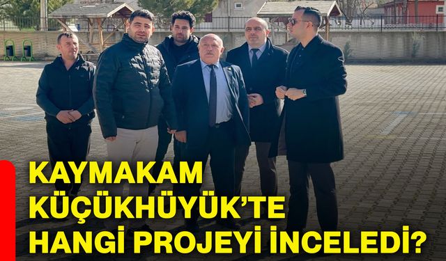 Kaymakam Küçükhüyük’te hangi projeyi inceledi?