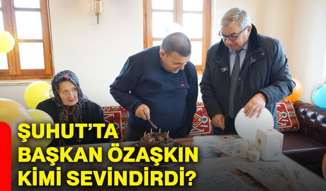 Şuhut’ta Başkan Özaşkın kimi sevindirdi?