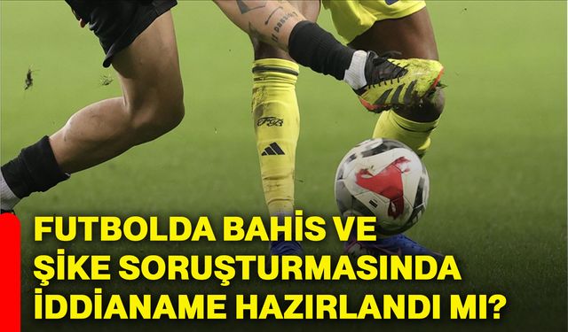 Futbolda bahis ve şike soruşturmasında iddianame hazırlandı mı?