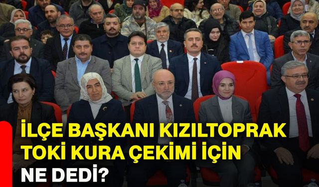 İlçe Başkanı Kızıltoprak TOKİ kura çekimi için ne dedi?