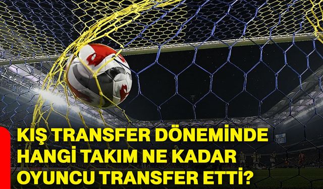 Kış transfer döneminde hangi takım ne kadar oyuncu transfer etti?