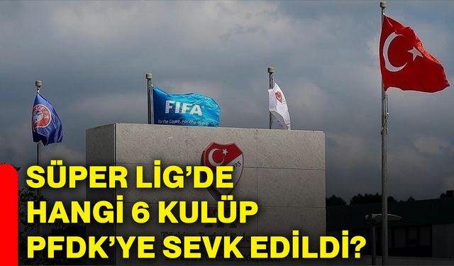 Süper Lig’de hangi 6 kulüp PFDK’ye sevk edildi?