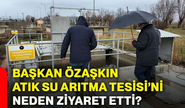 Başkan Özaşkın, Atık Su Arıtma Tesisi’ni neden ziyaret etti?
