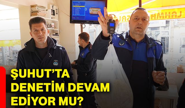 Şuhut’ta denetim devam ediyor mu?