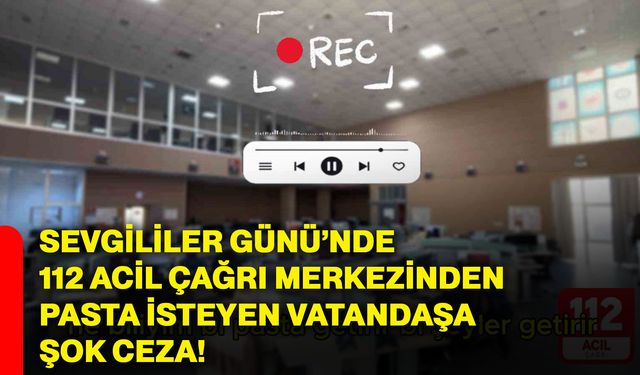 Sevgililer Günü’nde 112 Acil Çağrı Merkezinden pasta isteyen vatandaşa şok ceza!