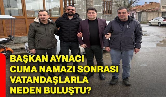 Başkan Aynacı cuma namazı sonrası vatandaşlarla neden buluştu?
