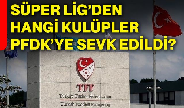 Süper Lig’den hangi kulüpler PFDK’ye sevk edildi?