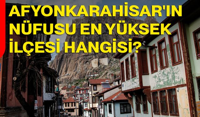 Afyonkarahisar'ın Nüfusu En Yüksek İlçesi Hangisi?