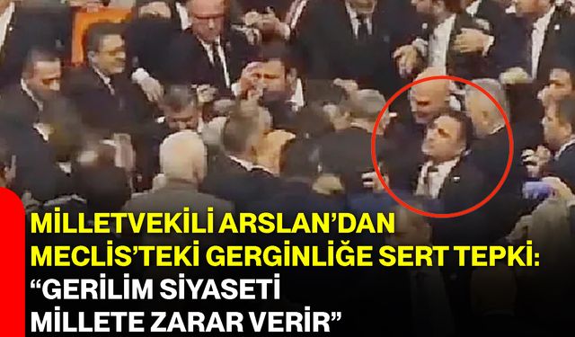 Milletvekili Arslan’dan Meclis’teki Gerginliğe Sert Tepki: “Gerilim Siyaseti Millete Zarar Verir”