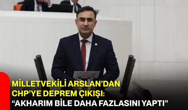 Milletvekili Arslan’dan CHP’ye Deprem Çıkışı: “Akharım Bile Daha Fazlasını Yaptı”