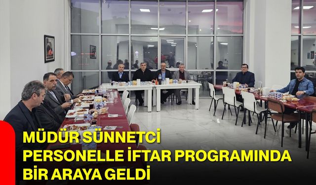 Müdür Sünnetci Personelle İftar Programında Bir Araya Geldi