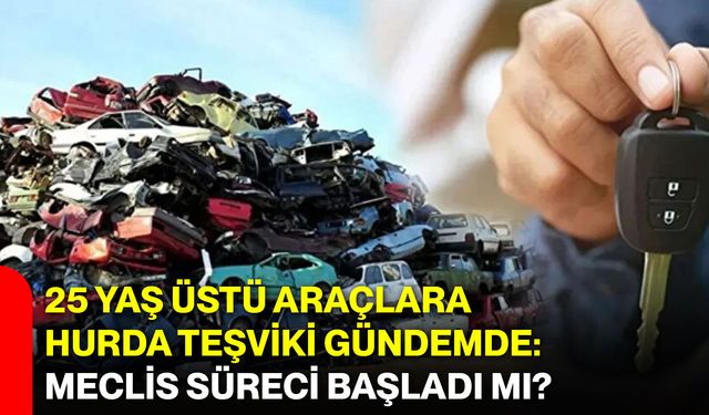 25 Yaş Üstü Araçlara Hurda Teşviki Gündemde: Meclis Süreci Başladı mı?