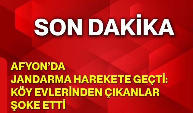 Afyon’da Jandarma Harekete Geçti: Köy Evlerinden Çıkanlar Şoke Etti