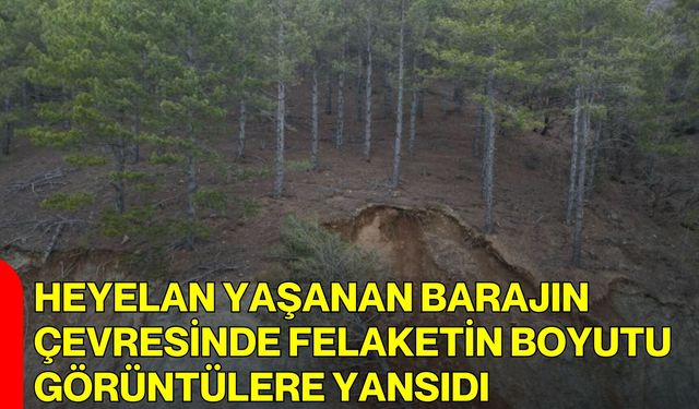 Heyelan yaşanan barajın çevresinde felaketin boyutu görüntülere yansıdı