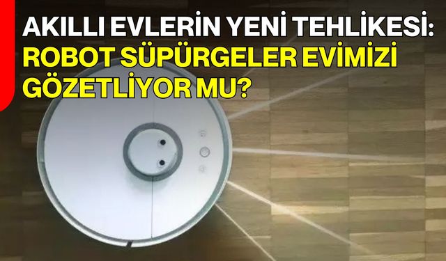 Akıllı evlerin yeni tehlikesi: Robot süpürgeler evimizi gözetliyor mu?
