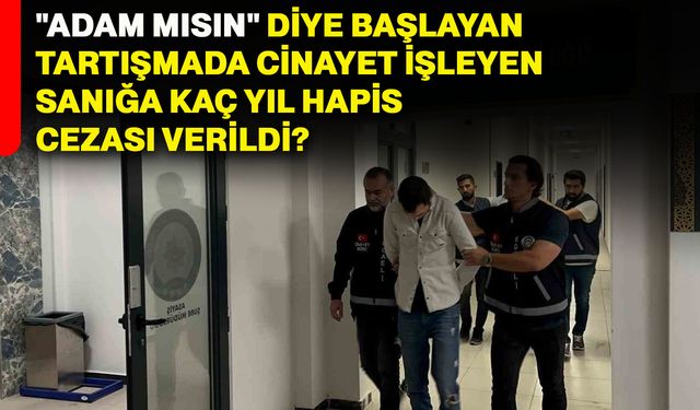 "Adam mısın" diye başlayan tartışmada cinayet işleyen sanığa kaç yıl hapis cezası verildi?