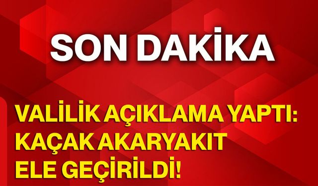 Valilik Açıklama Yaptı: Kaçak Akaryakıt Ele Geçirildi!