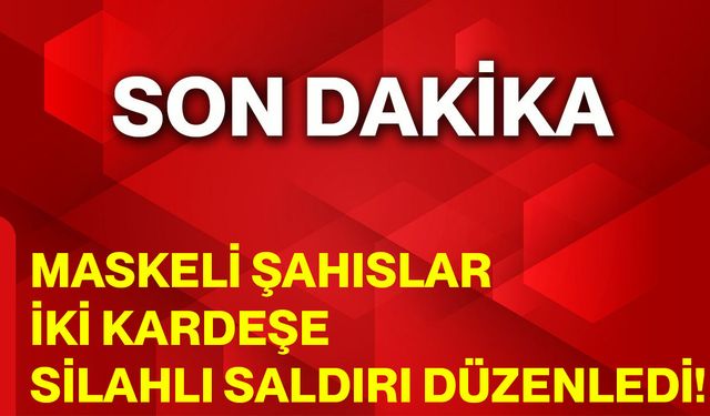Maskeli Şahıslar, İki Kardeşe Silahlı Saldırı Düzenledi!