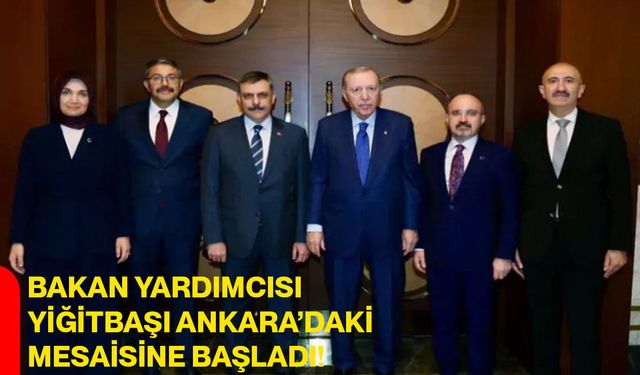 Bakan Yardımcısı Yiğitbaşı Ankara’daki Mesaisine Başladı!