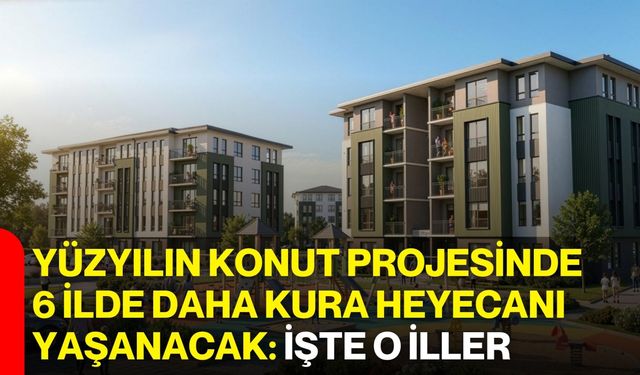 Yüzyılın Konut Projesinde 6 İlde Daha Kura Heyecanı Yaşanacak: İşte O İller