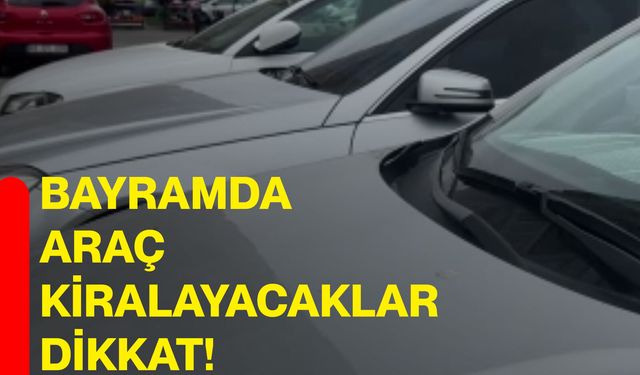 Bayramda araç kiralayacaklar dikkat!