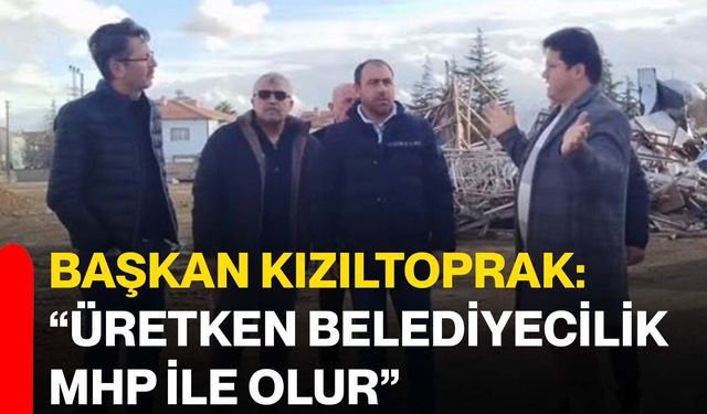 Başkan Kızıltoprak: “Üretken Belediyecilik MHP ile Olur”