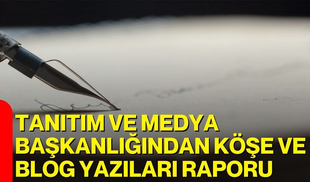 Tanıtım ve Medya Başkanlığından Köşe ve Blog Yazıları Raporu