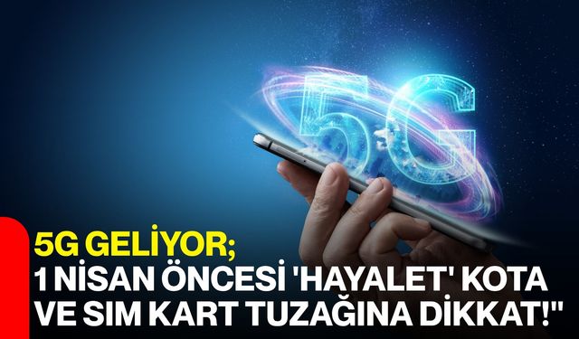 5G Geliyor; 1 Nisan Öncesi 'Hayalet' Kota ve SIM Kart Tuzağına Dikkat!"