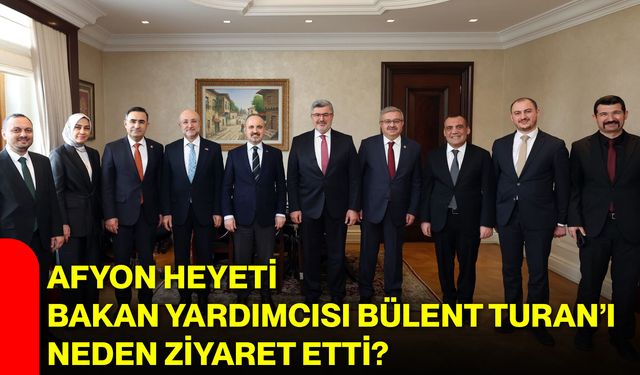 Afyon Heyeti Bakan Yardımcısı Bülent Turan’ı Neden Ziyaret Etti?