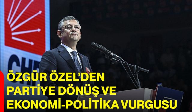 Özgür Özel’den Partiye Dönüş ve Ekonomi-Politika Vurgusu